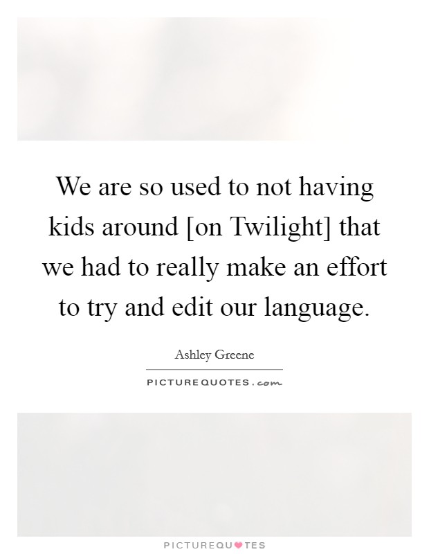 We are so used to not having kids around [on Twilight] that we had to really make an effort to try and edit our language. Picture Quote #1