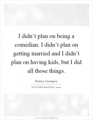 I didn’t plan on being a comedian. I didn’t plan on getting married and I didn’t plan on having kids, but I did all those things Picture Quote #1