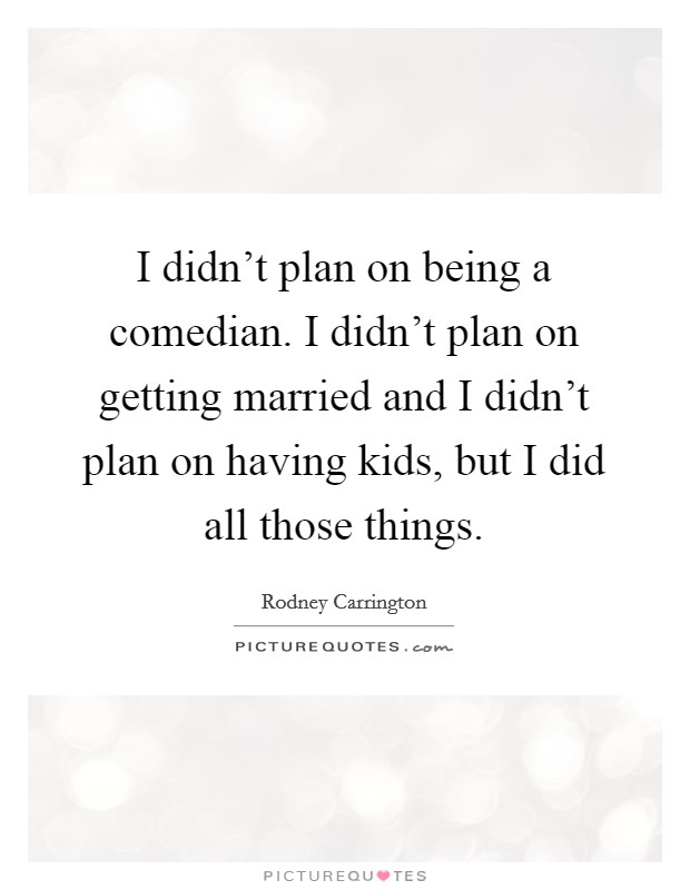 I didn't plan on being a comedian. I didn't plan on getting married and I didn't plan on having kids, but I did all those things. Picture Quote #1