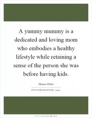 A yummy mummy is a dedicated and loving mom who embodies a healthy lifestyle while retaining a sense of the person she was before having kids Picture Quote #1