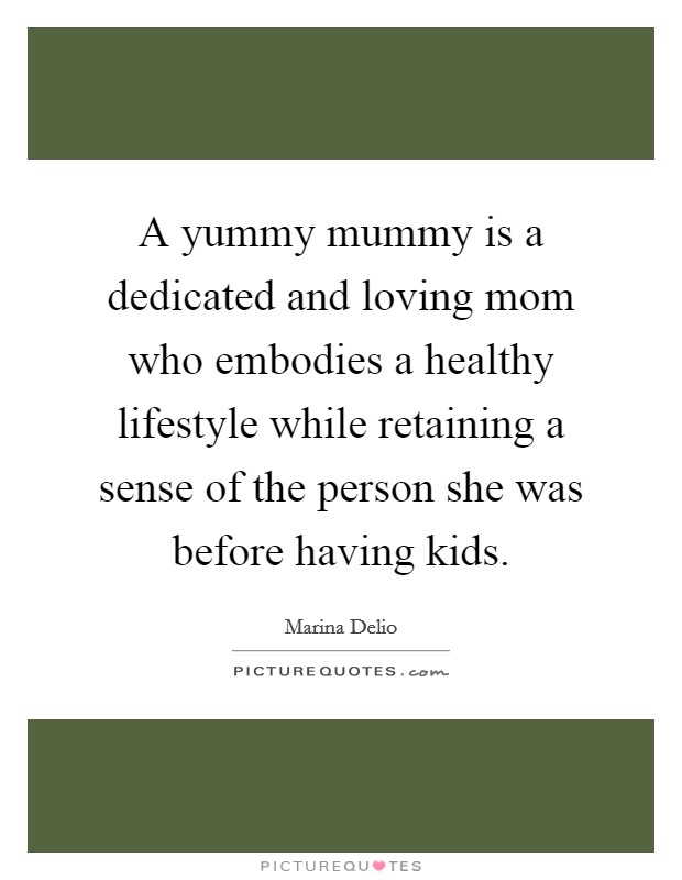 A yummy mummy is a dedicated and loving mom who embodies a healthy lifestyle while retaining a sense of the person she was before having kids. Picture Quote #1