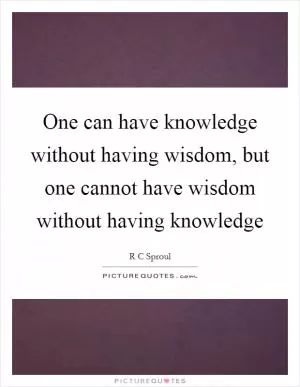 One can have knowledge without having wisdom, but one cannot have wisdom without having knowledge Picture Quote #1
