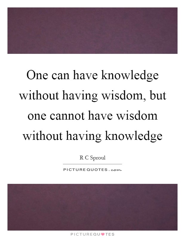 One can have knowledge without having wisdom, but one cannot have wisdom without having knowledge Picture Quote #1