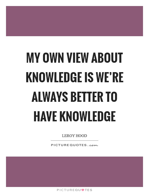 My own view about knowledge is we're always better to have knowledge Picture Quote #1