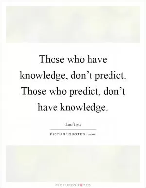 Those who have knowledge, don’t predict. Those who predict, don’t have knowledge Picture Quote #1