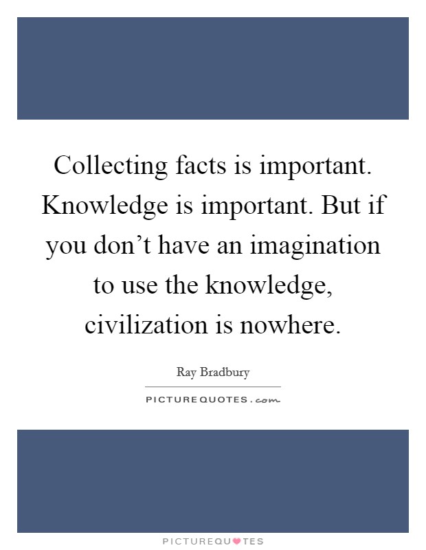 Collecting facts is important. Knowledge is important. But if you don't have an imagination to use the knowledge, civilization is nowhere. Picture Quote #1