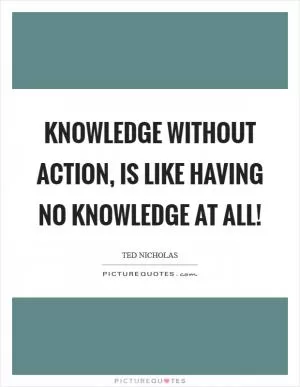 Knowledge without action, is like having no knowledge at all! Picture Quote #1