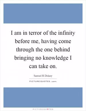 I am in terror of the infinity before me, having come through the one behind bringing no knowledge I can take on Picture Quote #1