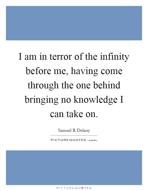I am in terror of the infinity before me, having come through the one behind bringing no knowledge I can take on. Picture Quote #1