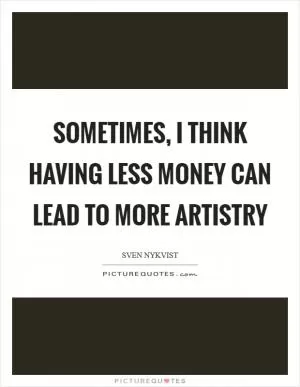 Sometimes, I think having less money can lead to more artistry Picture Quote #1