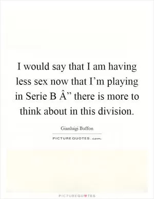 I would say that I am having less sex now that I’m playing in Serie B Â” there is more to think about in this division Picture Quote #1