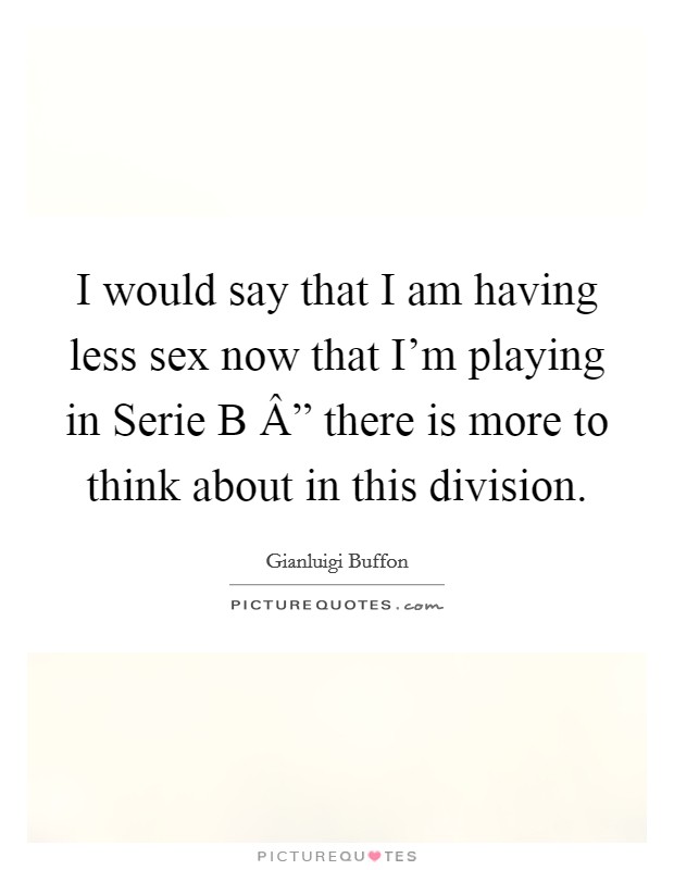 I would say that I am having less sex now that I'm playing in Serie B Â” there is more to think about in this division. Picture Quote #1
