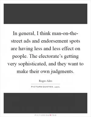 In general, I think man-on-the- street ads and endorsement spots are having less and less effect on people. The electorate’s getting very sophisticated, and they want to make their own judgments Picture Quote #1
