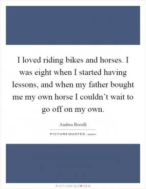 I loved riding bikes and horses. I was eight when I started having lessons, and when my father bought me my own horse I couldn’t wait to go off on my own Picture Quote #1