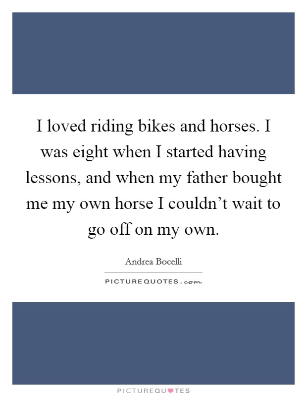 I loved riding bikes and horses. I was eight when I started having lessons, and when my father bought me my own horse I couldn't wait to go off on my own. Picture Quote #1