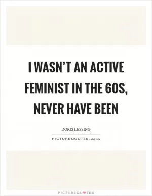 I wasn’t an active feminist in the  60s, never have been Picture Quote #1
