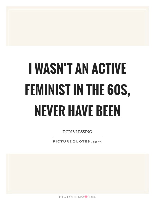 I wasn't an active feminist in the  60s, never have been Picture Quote #1