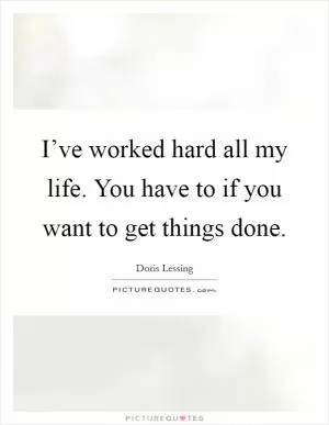 I’ve worked hard all my life. You have to if you want to get things done Picture Quote #1