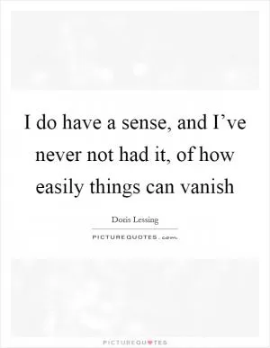I do have a sense, and I’ve never not had it, of how easily things can vanish Picture Quote #1
