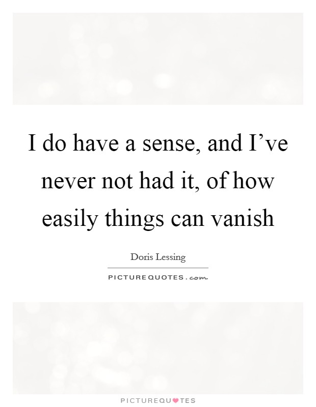 I do have a sense, and I've never not had it, of how easily things can vanish Picture Quote #1
