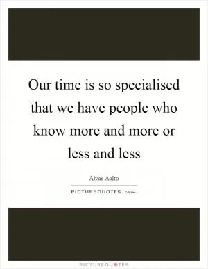 Our time is so specialised that we have people who know more and more or less and less Picture Quote #1