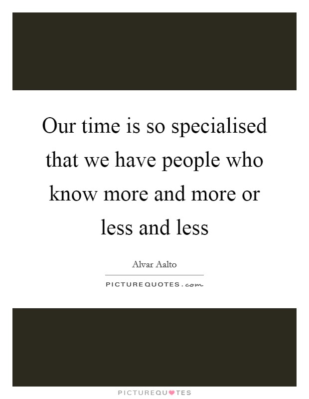 Our time is so specialised that we have people who know more and more or less and less Picture Quote #1