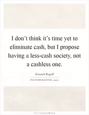 I don’t think it’s time yet to eliminate cash, but I propose having a less-cash society, not a cashless one Picture Quote #1