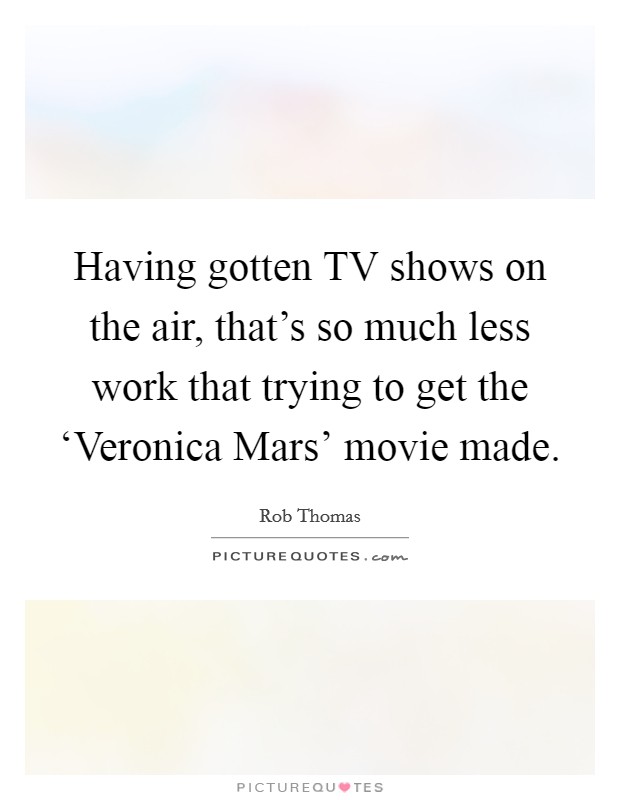 Having gotten TV shows on the air, that's so much less work that trying to get the ‘Veronica Mars' movie made. Picture Quote #1