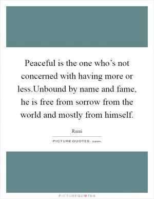 Peaceful is the one who’s not concerned with having more or less.Unbound by name and fame, he is free from sorrow from the world and mostly from himself Picture Quote #1
