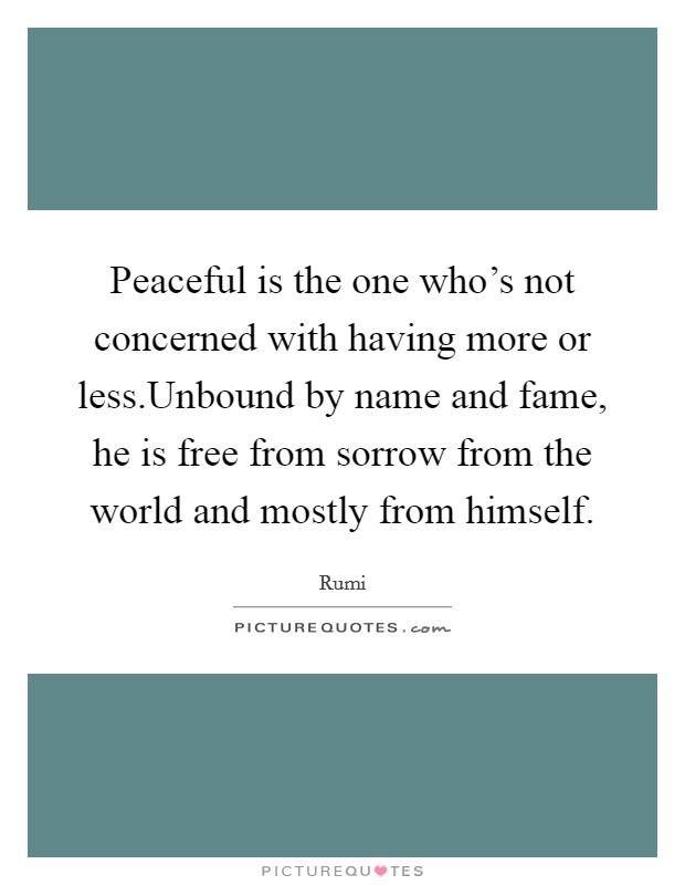 Peaceful is the one who's not concerned with having more or less.Unbound by name and fame, he is free from sorrow from the world and mostly from himself. Picture Quote #1