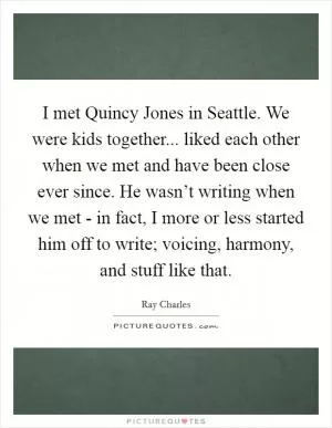 I met Quincy Jones in Seattle. We were kids together... liked each other when we met and have been close ever since. He wasn’t writing when we met - in fact, I more or less started him off to write; voicing, harmony, and stuff like that Picture Quote #1