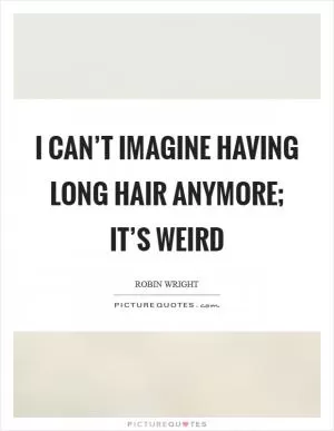 I can’t imagine having long hair anymore; it’s weird Picture Quote #1