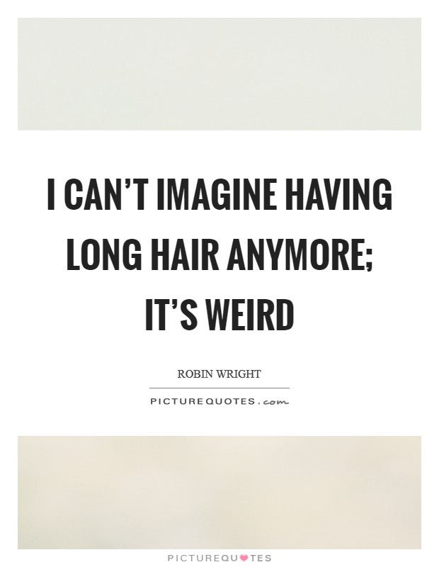 I can't imagine having long hair anymore; it's weird Picture Quote #1