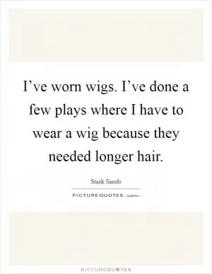 I’ve worn wigs. I’ve done a few plays where I have to wear a wig because they needed longer hair Picture Quote #1
