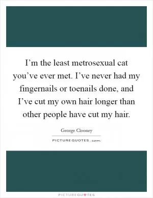 I’m the least metrosexual cat you’ve ever met. I’ve never had my fingernails or toenails done, and I’ve cut my own hair longer than other people have cut my hair Picture Quote #1
