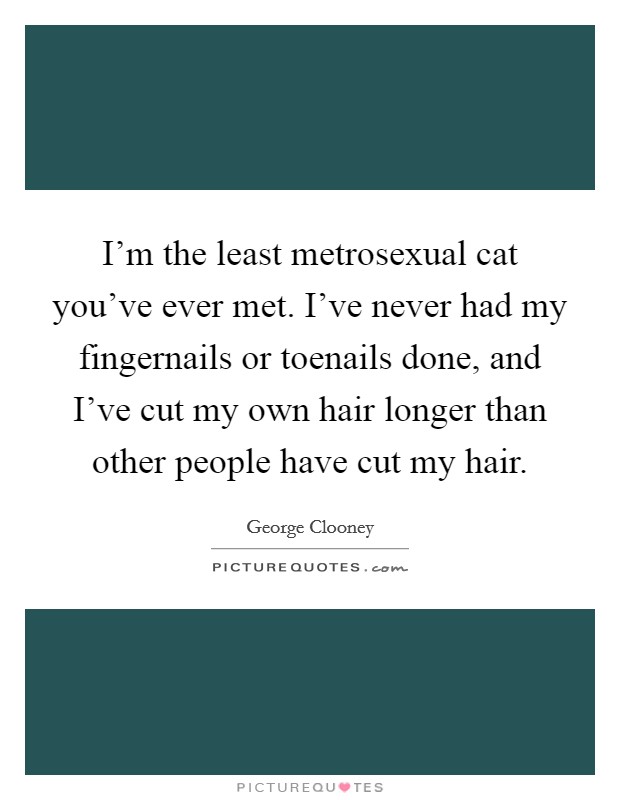 I'm the least metrosexual cat you've ever met. I've never had my fingernails or toenails done, and I've cut my own hair longer than other people have cut my hair. Picture Quote #1