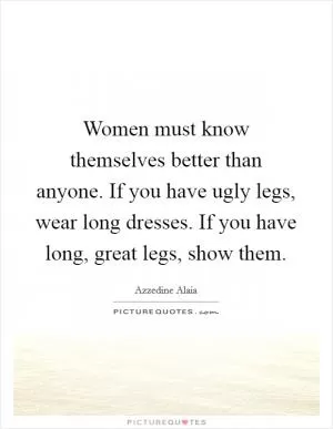 Women must know themselves better than anyone. If you have ugly legs, wear long dresses. If you have long, great legs, show them Picture Quote #1