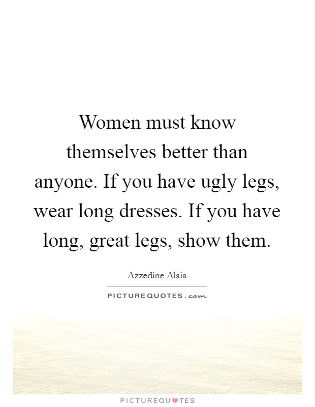 Women must know themselves better than anyone. If you have ugly legs, wear long dresses. If you have long, great legs, show them. Picture Quote #1