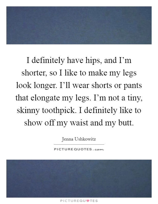 I definitely have hips, and I'm shorter, so I like to make my legs look longer. I'll wear shorts or pants that elongate my legs. I'm not a tiny, skinny toothpick. I definitely like to show off my waist and my butt. Picture Quote #1