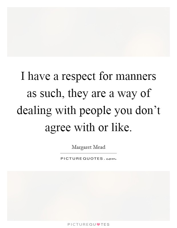 I have a respect for manners as such, they are a way of dealing with people you don't agree with or like. Picture Quote #1