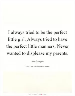 I always tried to be the perfect little girl. Always tried to have the perfect little manners. Never wanted to displease my parents Picture Quote #1