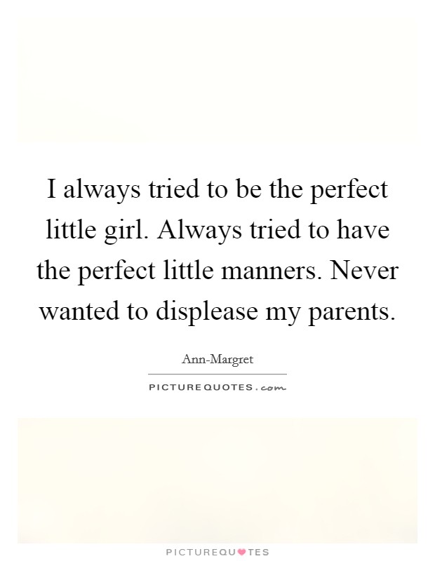 I always tried to be the perfect little girl. Always tried to have the perfect little manners. Never wanted to displease my parents. Picture Quote #1