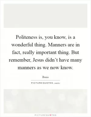 Politeness is, you know, is a wonderful thing. Manners are in fact, really important thing. But remember, Jesus didn’t have many manners as we now know Picture Quote #1