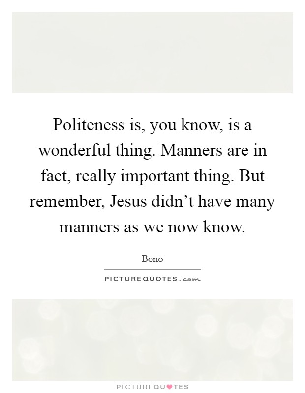 Politeness is, you know, is a wonderful thing. Manners are in fact, really important thing. But remember, Jesus didn't have many manners as we now know. Picture Quote #1