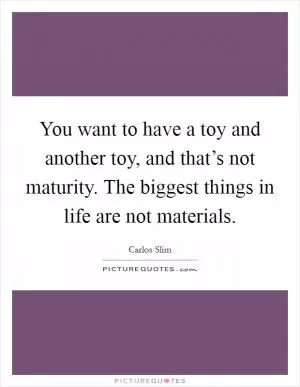 You want to have a toy and another toy, and that’s not maturity. The biggest things in life are not materials Picture Quote #1