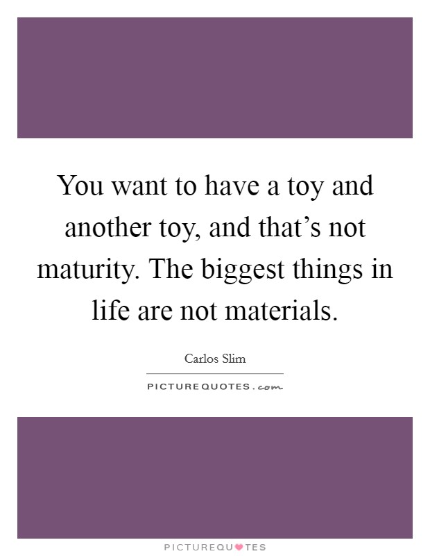 You want to have a toy and another toy, and that's not maturity. The biggest things in life are not materials. Picture Quote #1