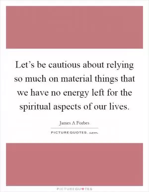 Let’s be cautious about relying so much on material things that we have no energy left for the spiritual aspects of our lives Picture Quote #1