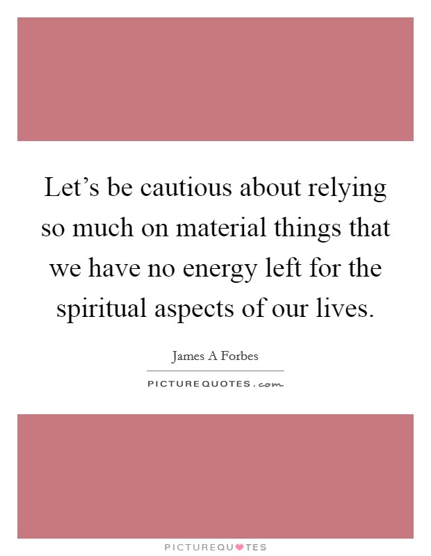 Let's be cautious about relying so much on material things that we have no energy left for the spiritual aspects of our lives. Picture Quote #1