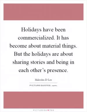 Holidays have been commercialized. It has become about material things. But the holidays are about sharing stories and being in each other’s presence Picture Quote #1