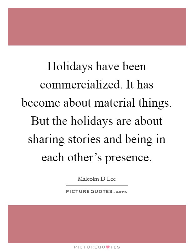 Holidays have been commercialized. It has become about material things. But the holidays are about sharing stories and being in each other's presence. Picture Quote #1